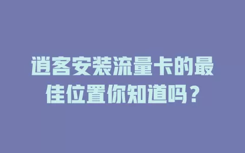 逍客安装流量卡的最佳位置你知道吗？
