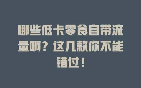 哪些低卡零食自带流量啊？这几款你不能错过！