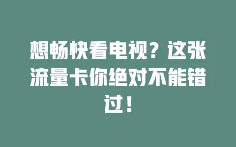 想畅快看电视？这张流量卡你绝对不能错过！