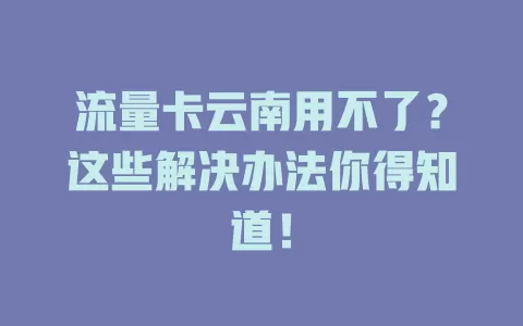 流量卡云南用不了？这些解决办法你得知道！
