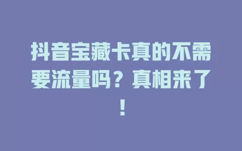 抖音宝藏卡真的不需要流量吗？真相来了！