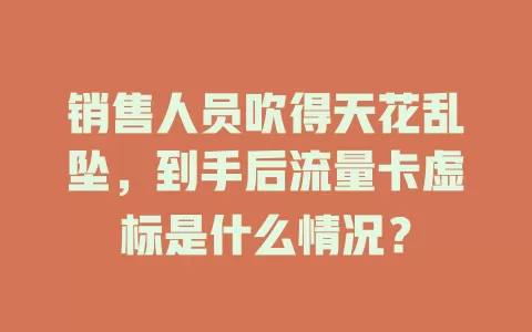 销售人员吹得天花乱坠，到手后流量卡虚标是什么情况？