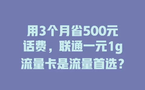 用3个月省500元话费，联通一元1g流量卡是流量首选？