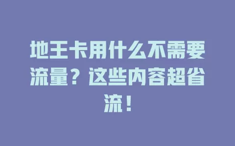 地王卡用什么不需要流量？这些内容超省流！