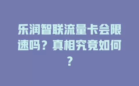 乐润智联流量卡会限速吗？真相究竟如何？