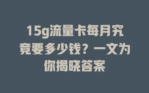 15g流量卡每月究竟要多少钱？一文为你揭晓答案