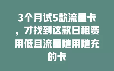 3个月试5款流量卡，才找到这款日租费用低且流量随用随充的卡
