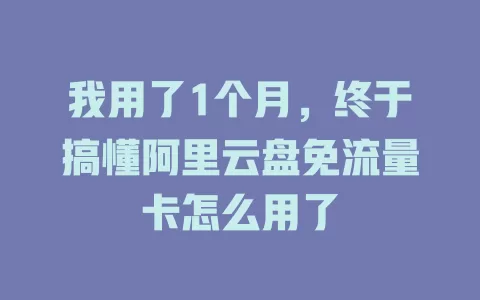 我用了1个月，终于搞懂阿里云盘免流量卡怎么用了