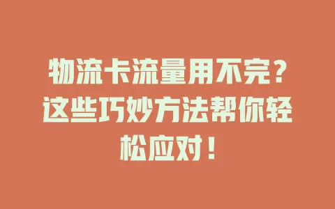物流卡流量用不完？这些巧妙方法帮你轻松应对！