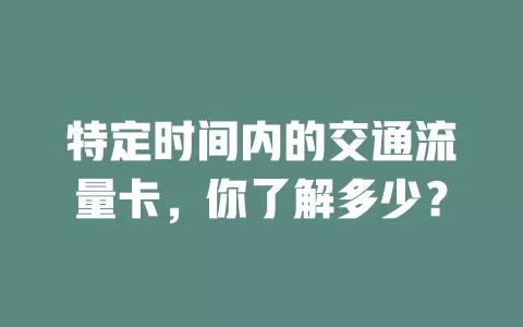 特定时间内的交通流量卡，你了解多少？