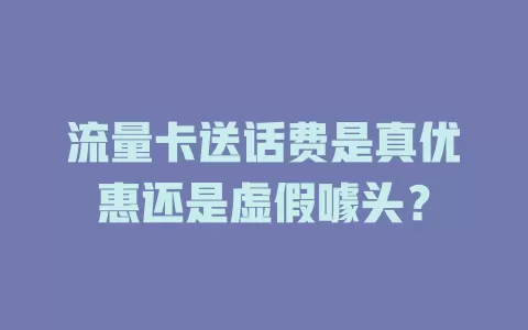 流量卡送话费是真优惠还是虚假噱头？