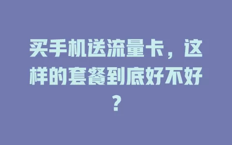 买手机送流量卡，这样的套餐到底好不好？