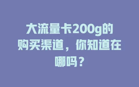 大流量卡200g的购买渠道，你知道在哪吗？