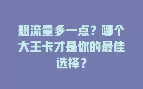 想流量多一点？哪个大王卡才是你的最佳选择？