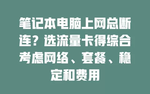 笔记本电脑上网总断连？选流量卡得综合考虑网络、套餐、稳定和费用