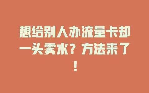 想给别人办流量卡却一头雾水？方法来了！