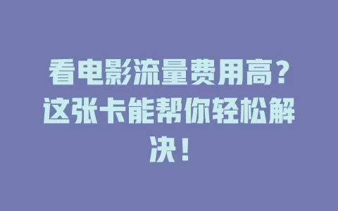 看电影流量费用高？这张卡能帮你轻松解决！