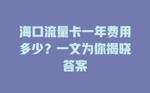 海口流量卡一年费用多少？一文为你揭晓答案