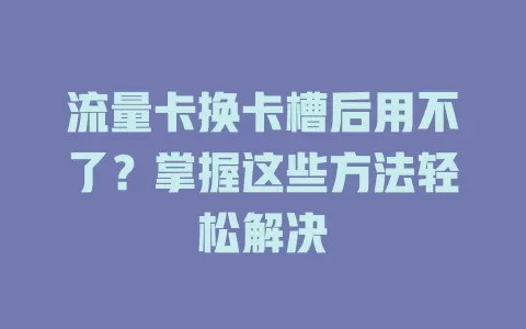 流量卡换卡槽后用不了？掌握这些方法轻松解决