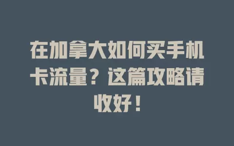 在加拿大如何买手机卡流量？这篇攻略请收好！