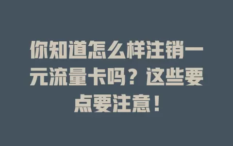 你知道怎么样注销一元流量卡吗？这些要点要注意！