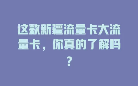 这款新疆流量卡大流量卡，你真的了解吗？