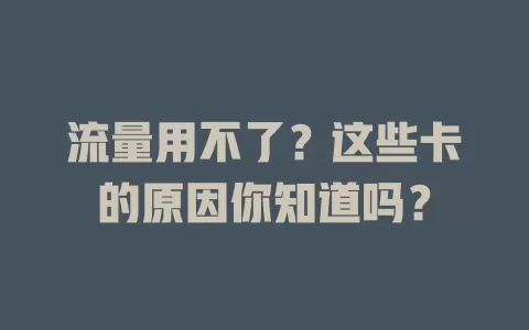 流量用不了？这些卡的原因你知道吗？