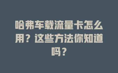 哈弗车载流量卡怎么用？这些方法你知道吗？