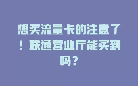 想买流量卡的注意了！联通营业厅能买到吗？