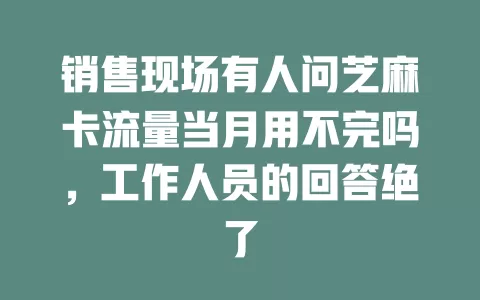 销售现场有人问芝麻卡流量当月用不完吗，工作人员的回答绝了