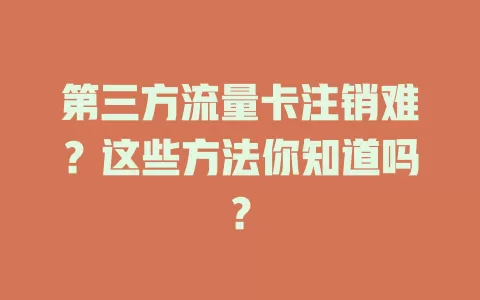 第三方流量卡注销难？这些方法你知道吗？