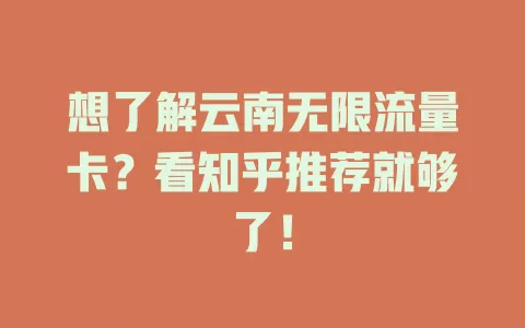 想了解云南无限流量卡？看知乎推荐就够了！