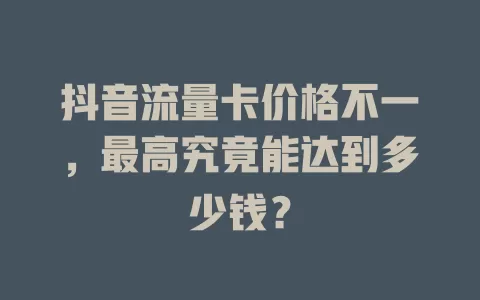 抖音流量卡价格不一，最高究竟能达到多少钱？