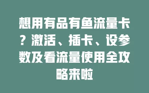 想用有品有鱼流量卡？激活、插卡、设参数及看流量使用全攻略来啦