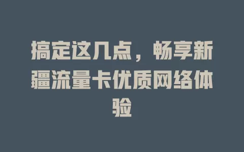 搞定这几点，畅享新疆流量卡优质网络体验
