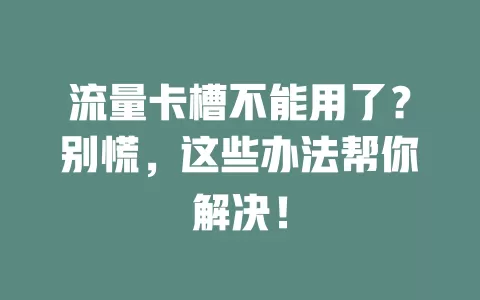 流量卡槽不能用了？别慌，这些办法帮你解决！