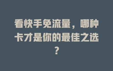 看快手免流量，哪种卡才是你的最佳之选？