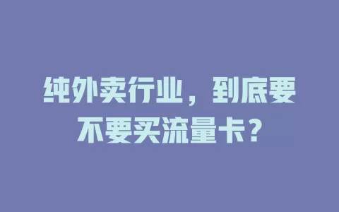 纯外卖行业，到底要不要买流量卡？