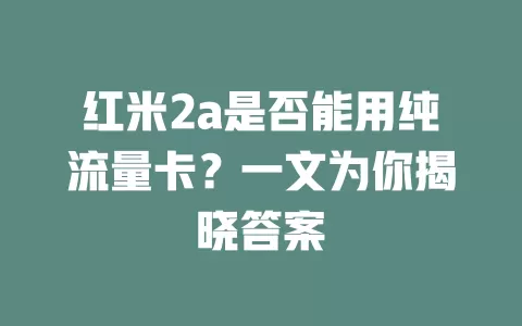红米2a是否能用纯流量卡？一文为你揭晓答案