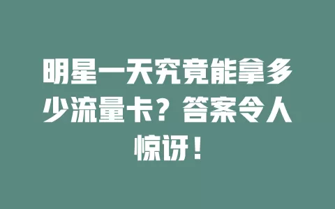 明星一天究竟能拿多少流量卡？答案令人惊讶！