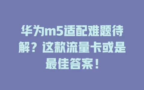 华为m5适配难题待解？这款流量卡或是最佳答案！