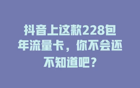 抖音上这款228包年流量卡，你不会还不知道吧？