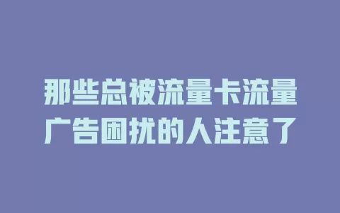 那些总被流量卡流量广告困扰的人注意了