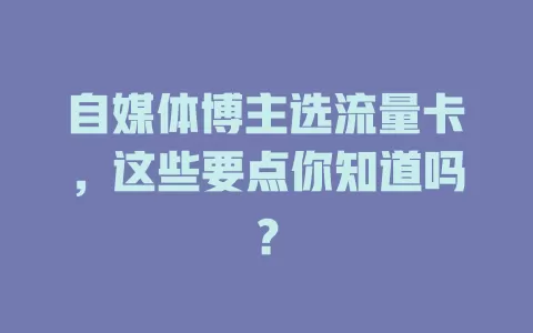 自媒体博主选流量卡，这些要点你知道吗？