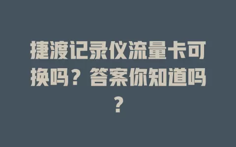捷渡记录仪流量卡可换吗？答案你知道吗？