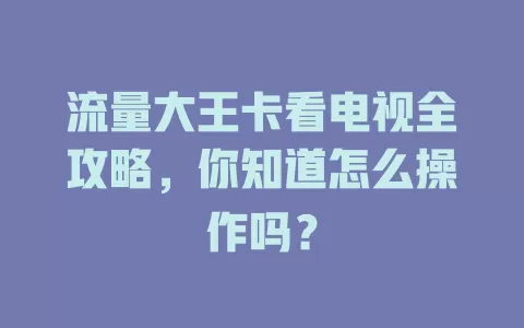 流量大王卡看电视全攻略，你知道怎么操作吗？