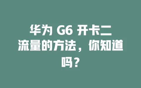 华为 G6 开卡二流量的方法，你知道吗？