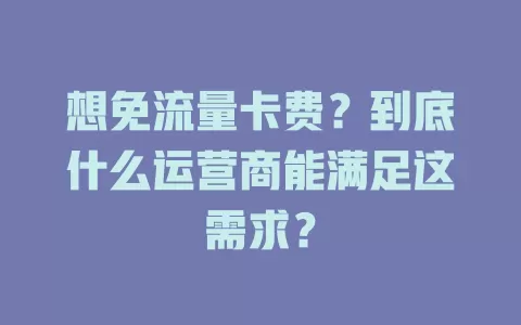 想免流量卡费？到底什么运营商能满足这需求？