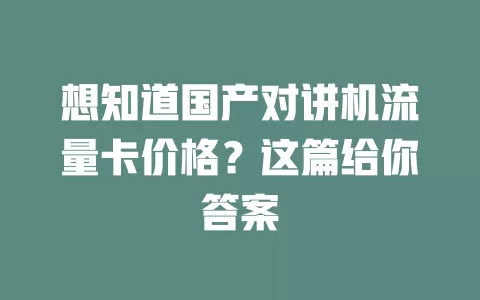 想知道国产对讲机流量卡价格？这篇给你答案