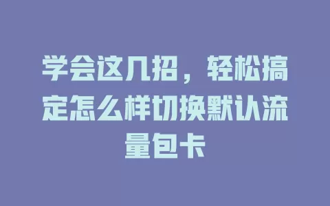 学会这几招，轻松搞定怎么样切换默认流量包卡